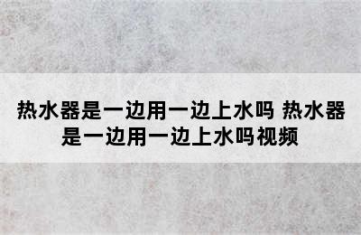 热水器是一边用一边上水吗 热水器是一边用一边上水吗视频